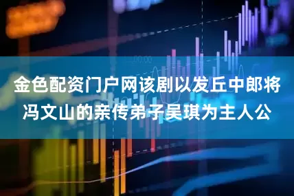 金色配资门户网该剧以发丘中郎将冯文山的亲传弟子吴琪为主人公