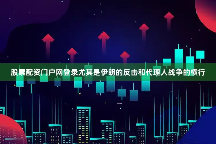 股票配资门户网登录尤其是伊朗的反击和代理人战争的横行