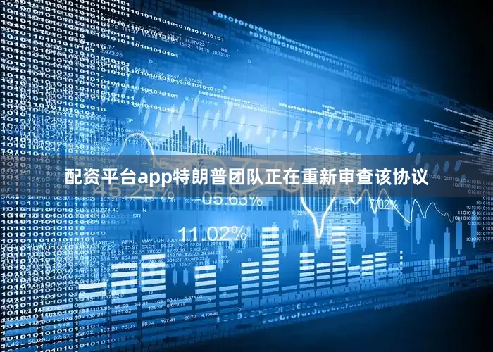 配资平台app特朗普团队正在重新审查该协议