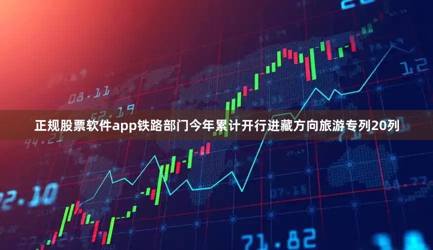 正规股票软件app铁路部门今年累计开行进藏方向旅游专列20列