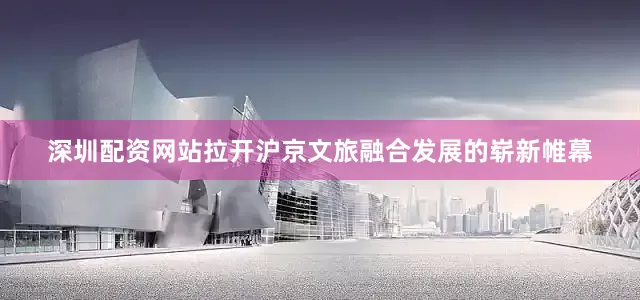 深圳配资网站拉开沪京文旅融合发展的崭新帷幕