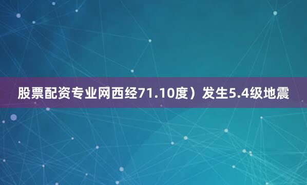股票配资专业网西经71.10度）发生5.4级地震