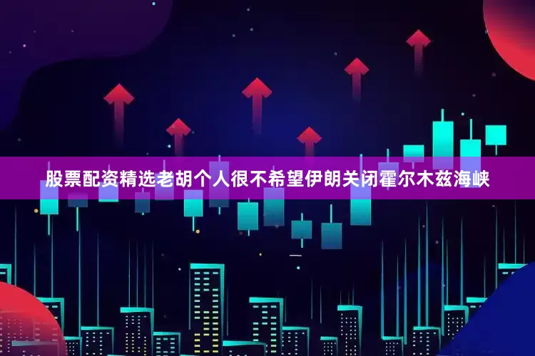股票配资精选老胡个人很不希望伊朗关闭霍尔木兹海峡