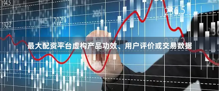 最大配资平台虚构产品功效、用户评价或交易数据