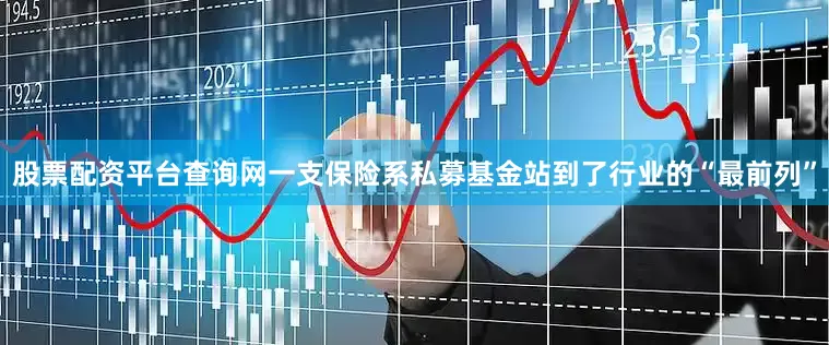 股票配资平台查询网一支保险系私募基金站到了行业的“最前列”