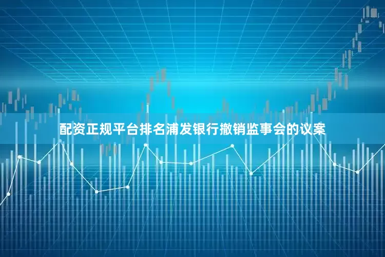 配资正规平台排名浦发银行撤销监事会的议案