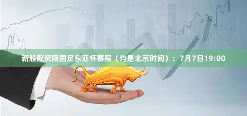 新股配资网国足东亚杯赛程（均是北京时间）：7月7日19:00