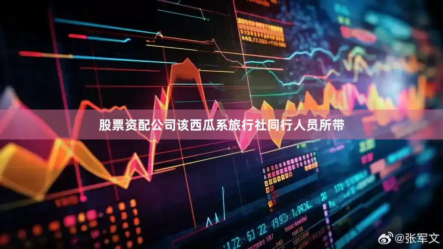 股票资配公司该西瓜系旅行社同行人员所带