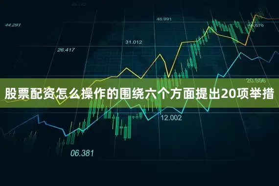 股票配资怎么操作的围绕六个方面提出20项举措