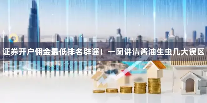 证券开户佣金最低排名辟谣！一图讲清酱油生虫几大误区