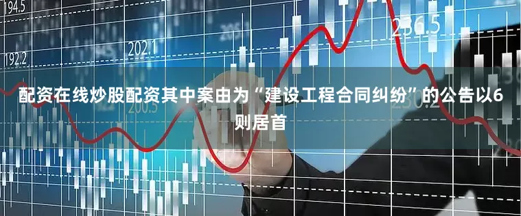 配资在线炒股配资其中案由为“建设工程合同纠纷”的公告以6则居首