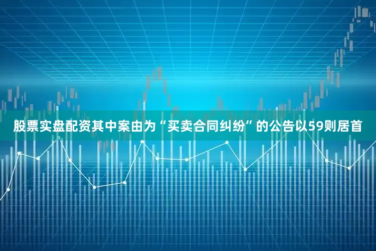 股票实盘配资其中案由为“买卖合同纠纷”的公告以59则居首