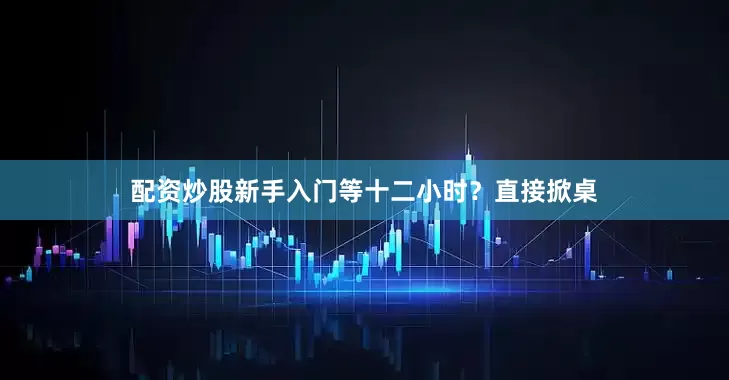配资炒股新手入门等十二小时？直接掀桌