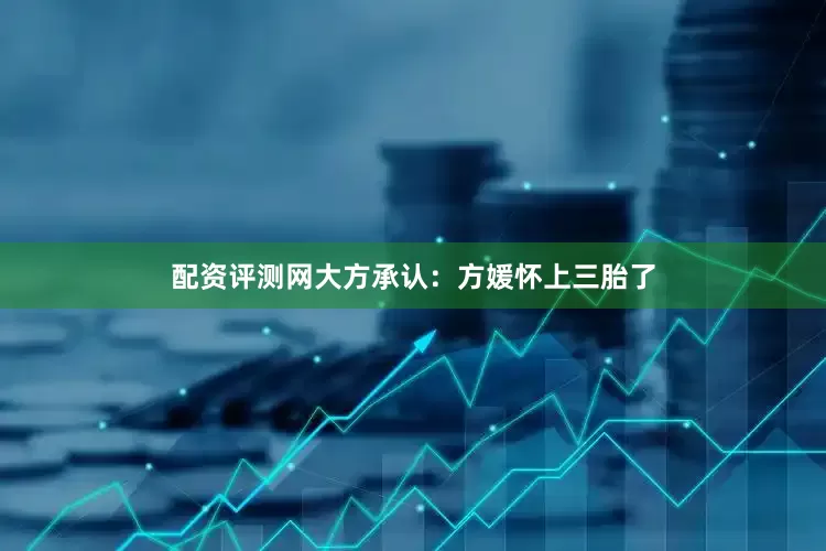 配资评测网大方承认：方媛怀上三胎了