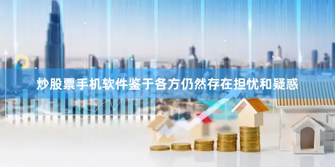 炒股票手机软件鉴于各方仍然存在担忧和疑惑