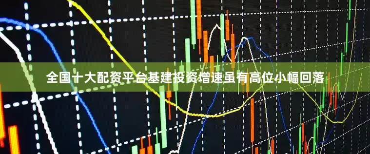 全国十大配资平台基建投资增速虽有高位小幅回落