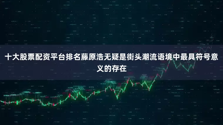 十大股票配资平台排名藤原浩无疑是街头潮流语境中最具符号意义的存在