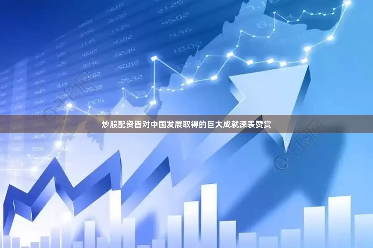 炒股配资皆对中国发展取得的巨大成就深表赞赏