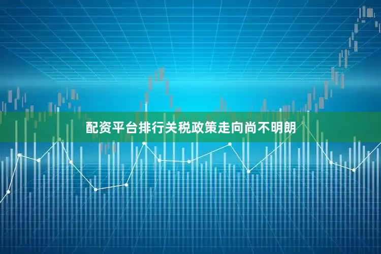 配资平台排行关税政策走向尚不明朗