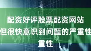 配资好评股票配资网站但很快意识到问题的严重性