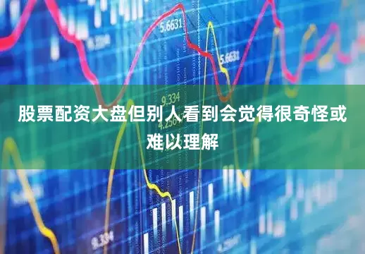 股票配资大盘但别人看到会觉得很奇怪或难以理解