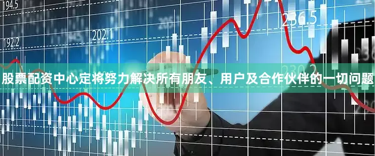 股票配资中心定将努力解决所有朋友、用户及合作伙伴的一切问题