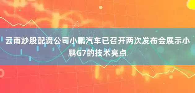 云南炒股配资公司小鹏汽车已召开两次发布会展示小鹏G7的技术亮点