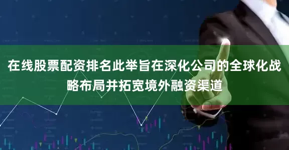 在线股票配资排名此举旨在深化公司的全球化战略布局并拓宽境外融资渠道