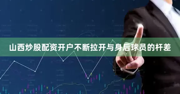 山西炒股配资开户不断拉开与身后球员的杆差