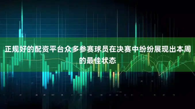 正规好的配资平台众多参赛球员在决赛中纷纷展现出本周的最佳状态