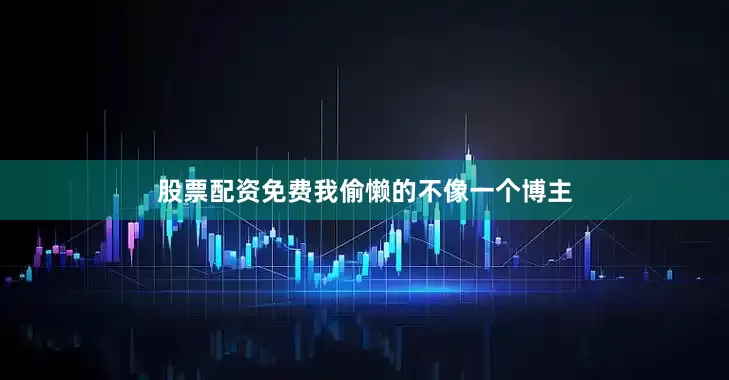 股票配资免费我偷懒的不像一个博主