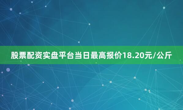 股票配资实盘平台当日最高报价18.20元/公斤