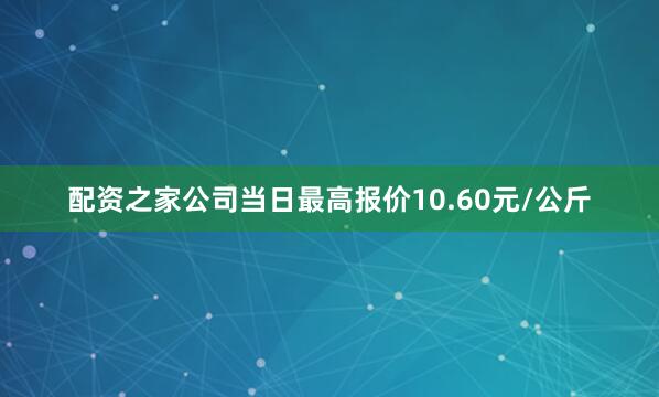 配资之家公司当日最高报价10.60元/公斤