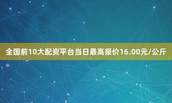 全国前10大配资平台当日最高报价16.00元/公斤