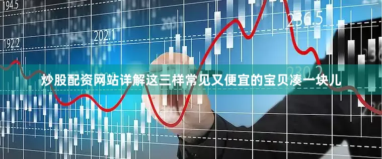 炒股配资网站详解这三样常见又便宜的宝贝凑一块儿