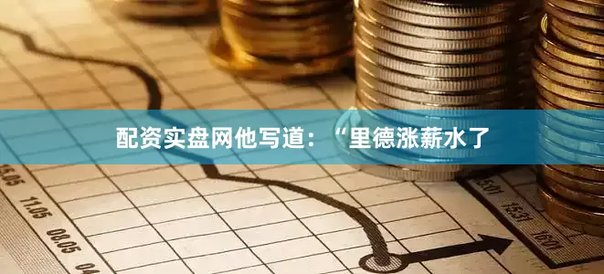 配资实盘网他写道：“里德涨薪水了