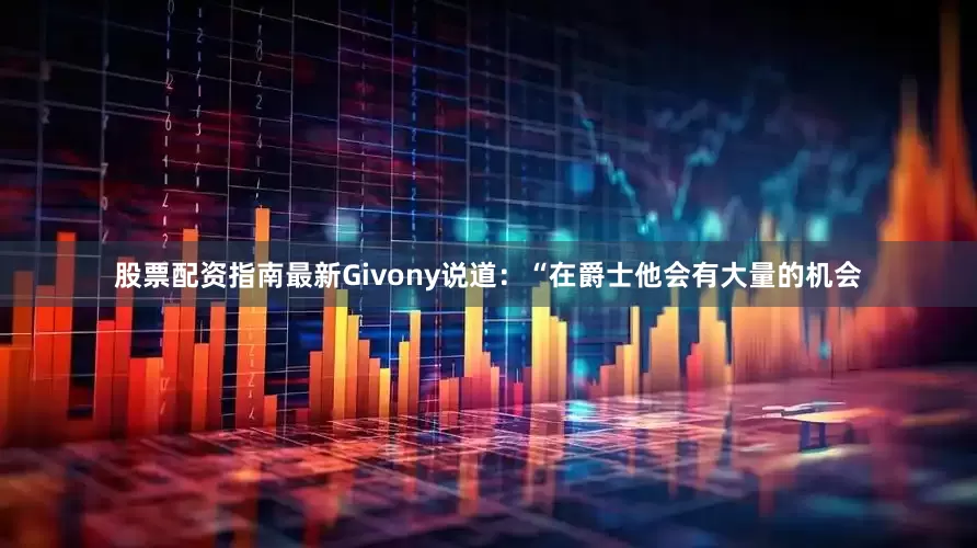 股票配资指南最新Givony说道：“在爵士他会有大量的机会