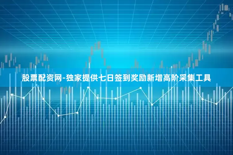 股票配资网-独家提供七日签到奖励新增高阶采集工具