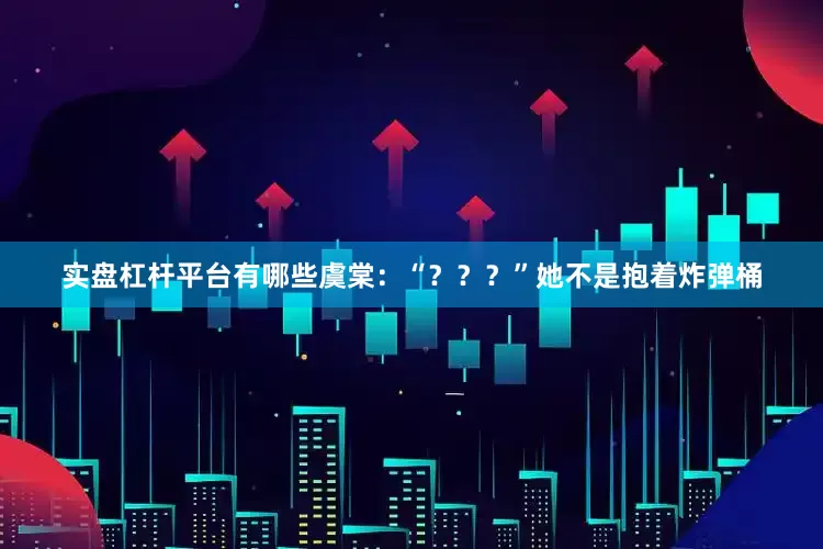 实盘杠杆平台有哪些虞棠：“？？？”她不是抱着炸弹桶