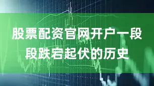 股票配资官网开户一段段跌宕起伏的历史
