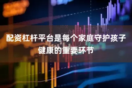配资杠杆平台是每个家庭守护孩子健康的重要环节