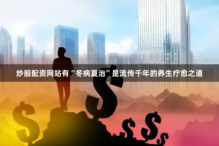 炒股配资网站有“冬病夏治”是流传千年的养生疗愈之道