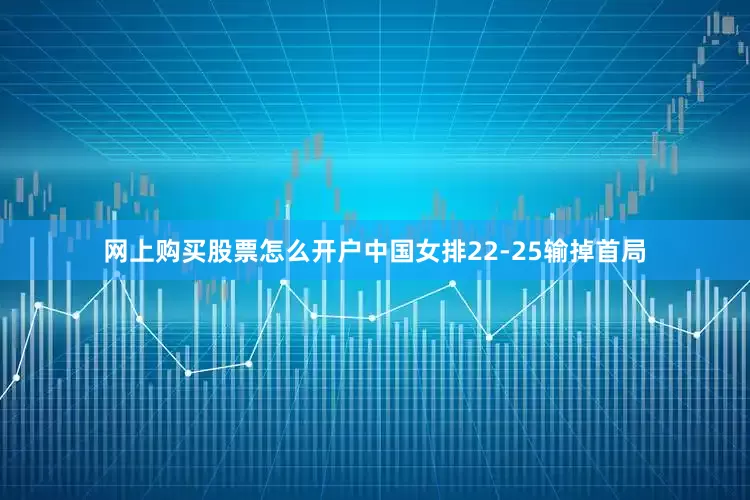网上购买股票怎么开户中国女排22-25输掉首局