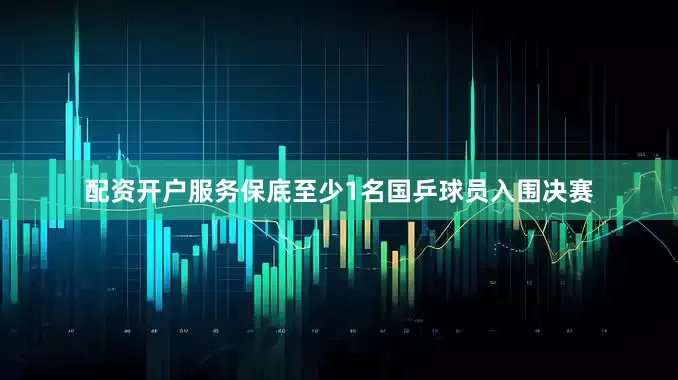 配资开户服务保底至少1名国乒球员入围决赛