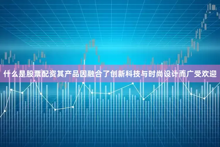 什么是股票配资其产品因融合了创新科技与时尚设计而广受欢迎