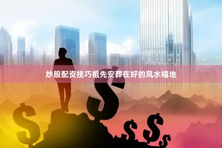 炒股配资技巧祖先安葬在好的风水福地