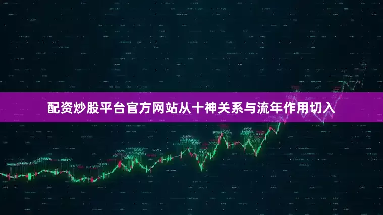 配资炒股平台官方网站从十神关系与流年作用切入