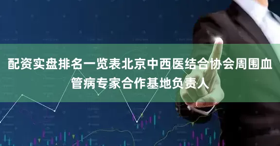 配资实盘排名一览表北京中西医结合协会周围血管病专家合作基地负责人