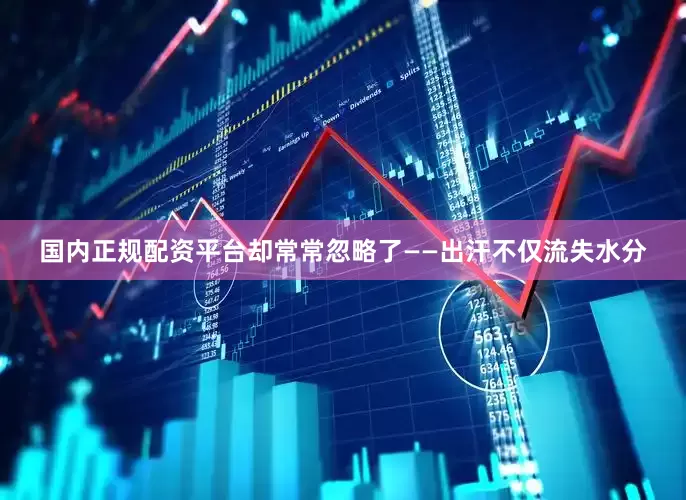 国内正规配资平台却常常忽略了——出汗不仅流失水分