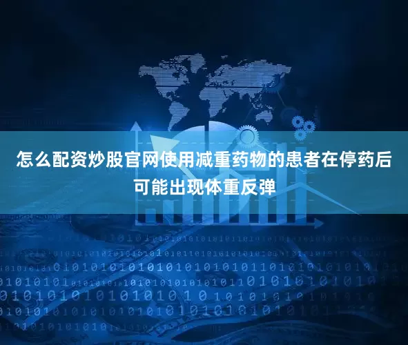 怎么配资炒股官网使用减重药物的患者在停药后可能出现体重反弹